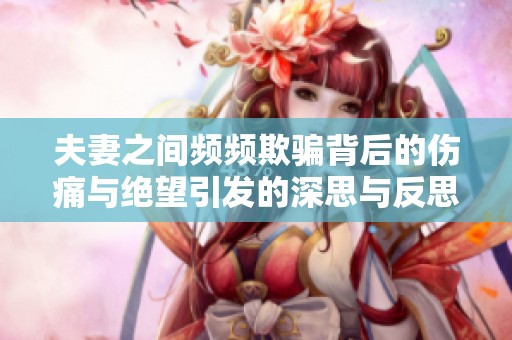 夫妻之间频频欺骗背后的伤痛与绝望引发的深思与反思
