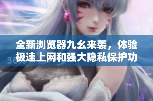 全新浏览器九幺来袭，体验极速上网和强大隐私保护功能