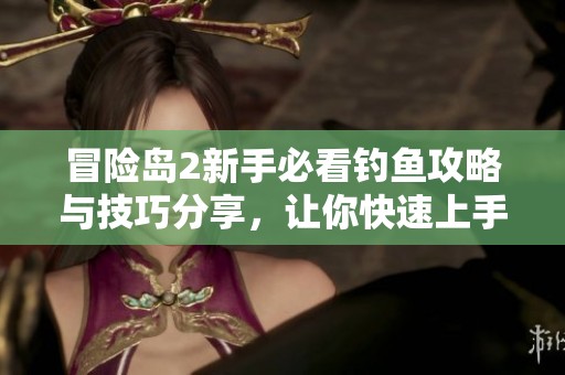 冒险岛2新手必看钓鱼攻略与技巧分享，让你快速上手钓鱼乐趣