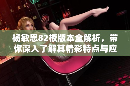 杨敏思82板版本全解析，带你深入了解其精彩特点与应用