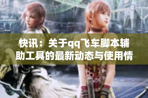 快讯：关于qq飞车脚本辅助工具的最新动态与使用情况分析