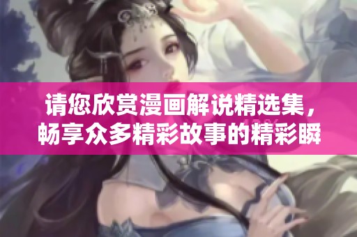 请您欣赏漫画解说精选集，畅享众多精彩故事的精彩瞬间