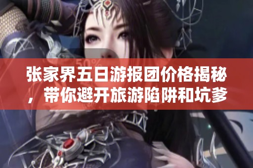 张家界五日游报团价格揭秘，带你避开旅游陷阱和坑爹体验