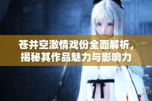 苍井空激情戏份全面解析，揭秘其作品魅力与影响力