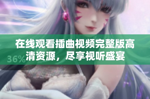 在线观看插曲视频完整版高清资源，尽享视听盛宴