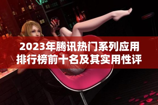 2023年腾讯热门系列应用排行榜前十名及其实用性评测探讨