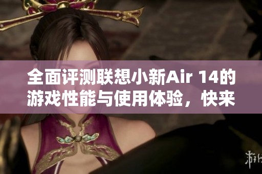 全面评测联想小新Air 14的游戏性能与使用体验，快来了解吧！