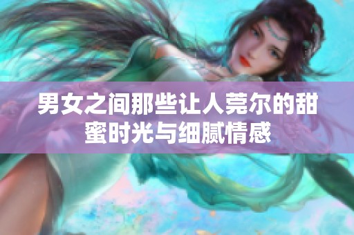 男女之间那些让人莞尔的甜蜜时光与细腻情感