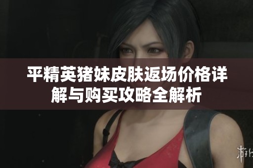 平精英猪妹皮肤返场价格详解与购买攻略全解析
