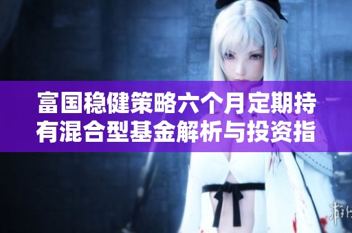 富国稳健策略六个月定期持有混合型基金解析与投资指导
