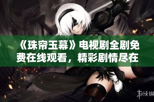 《珠帘玉幕》电视剧全剧免费在线观看，精彩剧情尽在掌握中