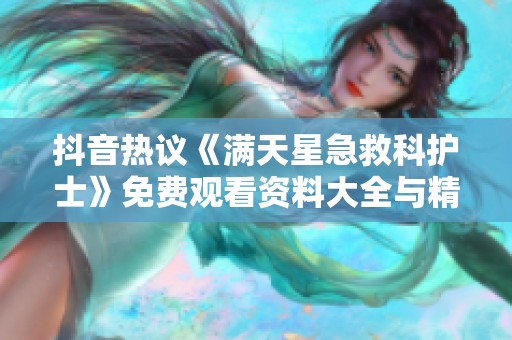 抖音热议《满天星急救科护士》免费观看资料大全与精彩问答分享