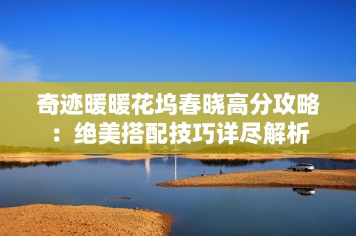 奇迹暖暖花坞春晓高分攻略：绝美搭配技巧详尽解析