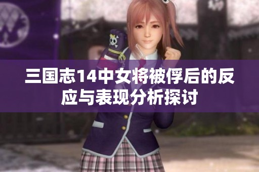 三国志14中女将被俘后的反应与表现分析探讨