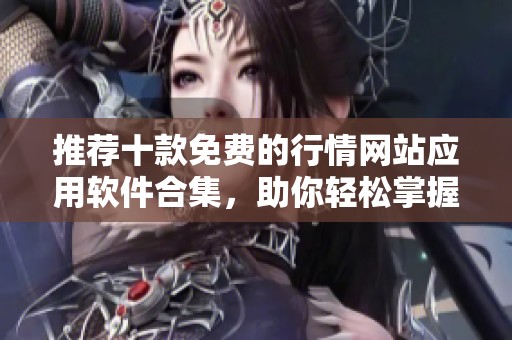 推荐十款免费的行情网站应用软件合集，助你轻松掌握市场动态