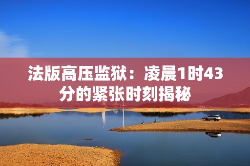 法版高压监狱：凌晨1时43分的紧张时刻揭秘