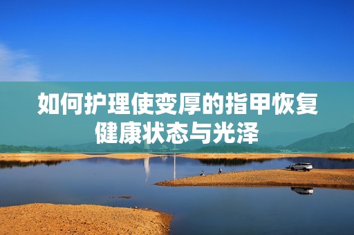 如何护理使变厚的指甲恢复健康状态与光泽