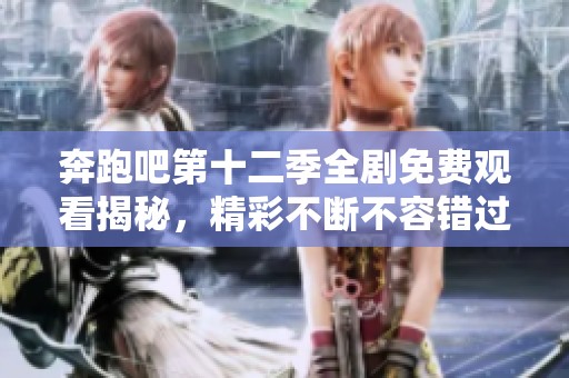 奔跑吧第十二季全剧免费观看揭秘，精彩不断不容错过