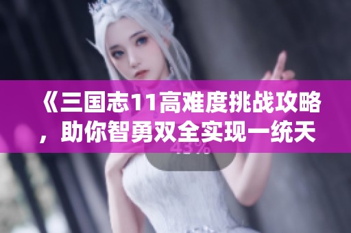 《三国志11高难度挑战攻略，助你智勇双全实现一统天下的梦想》