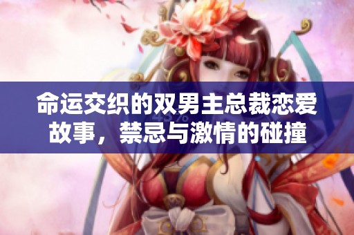 命运交织的双男主总裁恋爱故事，禁忌与激情的碰撞