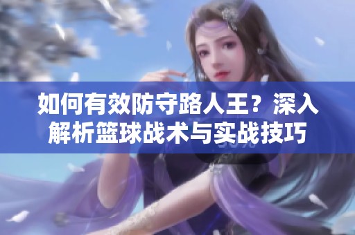 如何有效防守路人王？深入解析篮球战术与实战技巧
