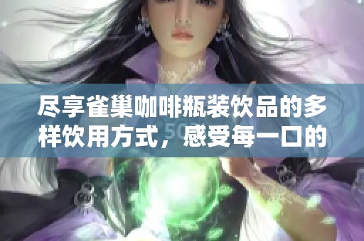 尽享雀巢咖啡瓶装饮品的多样饮用方式，感受每一口的浓郁乐趣