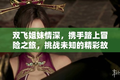 双飞姐妹情深，携手踏上冒险之旅，挑战未知的精彩故事