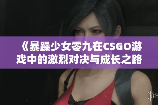 《暴躁少女零九在CSGO游戏中的激烈对决与成长之路》