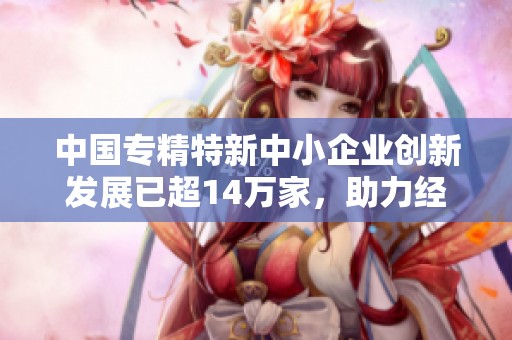 中国专精特新中小企业创新发展已超14万家，助力经济转型升级