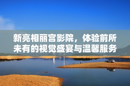 新亮相丽宫影院，体验前所未有的视觉盛宴与温馨服务