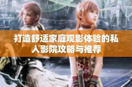 打造舒适家庭观影体验的私人影院攻略与推荐
