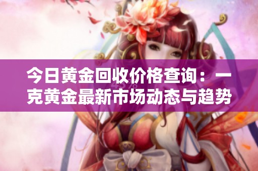 今日黄金回收价格查询：一克黄金最新市场动态与趋势分析