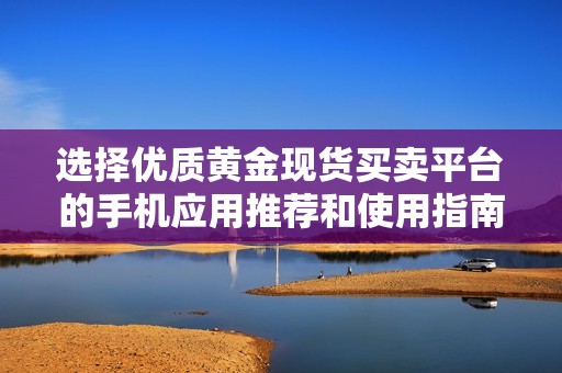 选择优质黄金现货买卖平台的手机应用推荐和使用指南