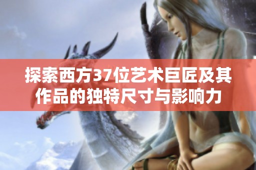 探索西方37位艺术巨匠及其作品的独特尺寸与影响力