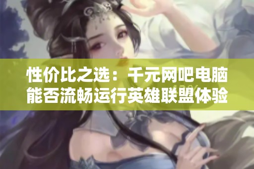 性价比之选：千元网吧电脑能否流畅运行英雄联盟体验分析