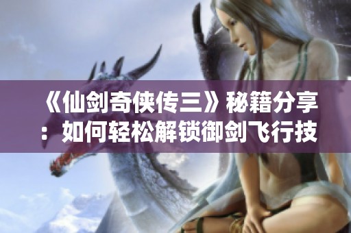 《仙剑奇侠传三》秘籍分享：如何轻松解锁御剑飞行技巧