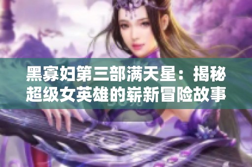 黑寡妇第三部满天星：揭秘超级女英雄的崭新冒险故事