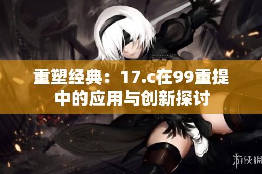 重塑经典：17.c在99重提中的应用与创新探讨