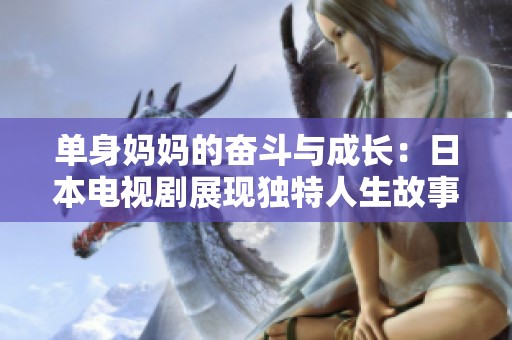 单身妈妈的奋斗与成长：日本电视剧展现独特人生故事