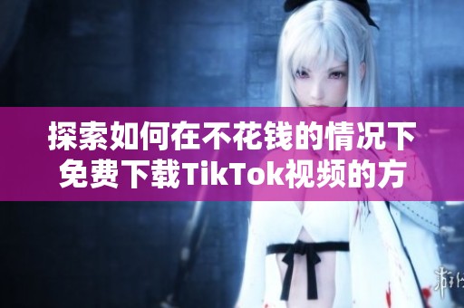 探索如何在不花钱的情况下免费下载TikTok视频的方法与技巧