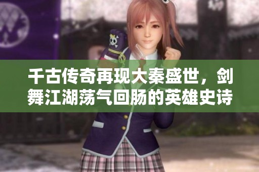 千古传奇再现大秦盛世，剑舞江湖荡气回肠的英雄史诗