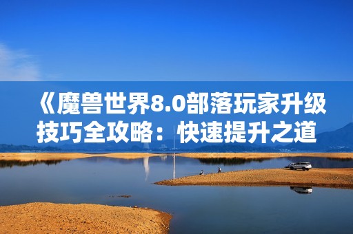 《魔兽世界8.0部落玩家升级技巧全攻略：快速提升之道》
