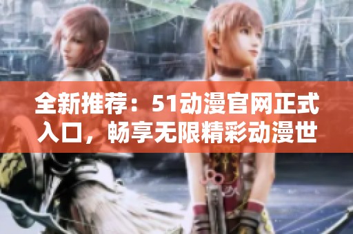 全新推荐：51动漫官网正式入口，畅享无限精彩动漫世界