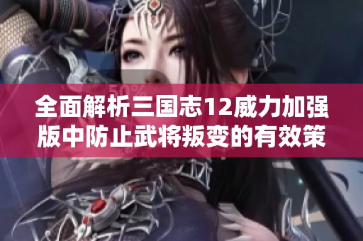 全面解析三国志12威力加强版中防止武将叛变的有效策略与技巧