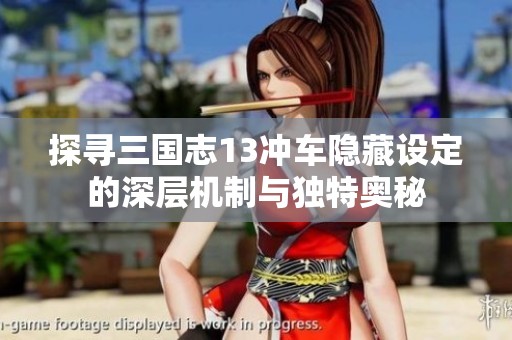 探寻三国志13冲车隐藏设定的深层机制与独特奥秘
