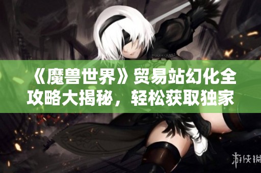 《魔兽世界》贸易站幻化全攻略大揭秘，轻松获取独家秘籍！