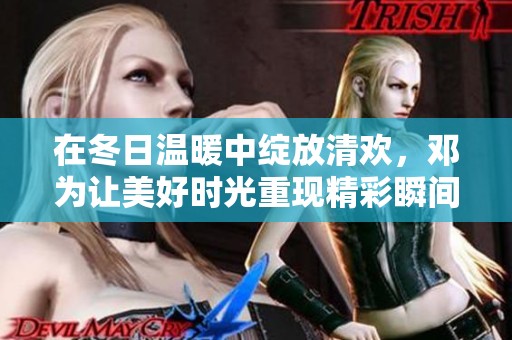 在冬日温暖中绽放清欢，邓为让美好时光重现精彩瞬间