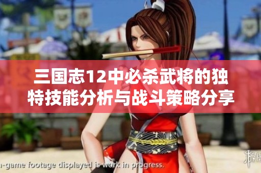 三国志12中必杀武将的独特技能分析与战斗策略分享