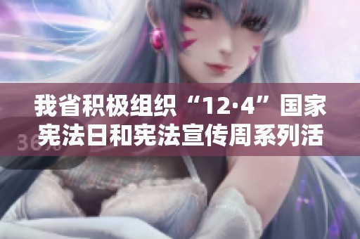 我省积极组织“12·4”国家宪法日和宪法宣传周系列活动的安排与实施