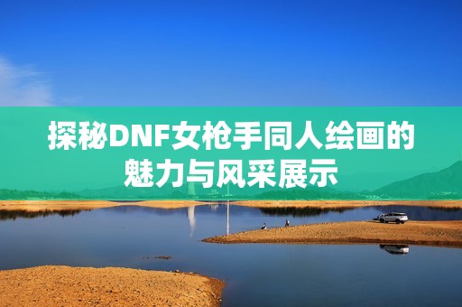 探秘DNF女枪手同人绘画的魅力与风采展示